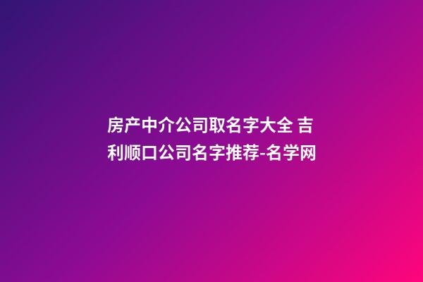 房产中介公司取名字大全 吉利顺口公司名字推荐-名学网-第1张-公司起名-玄机派